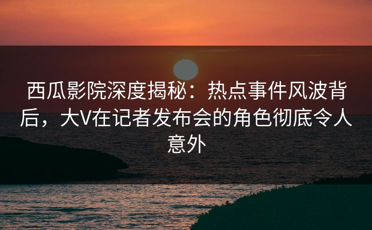 西瓜影院深度揭秘:热点事件风波背后,大V在记者发布会的角色彻底令人意外 西瓜影院深度揭秘:热点事件风波背后,大V在记者发布会的角色彻底令人意外