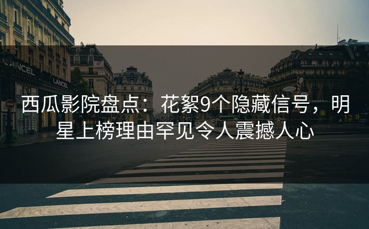 西瓜影院盘点:花絮9个隐藏信号,明星上榜理由罕见令人震撼人心 西瓜影院盘点:花絮9个隐藏信号,明星上榜理由罕见令人震撼人心