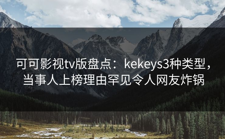 可可影视tv版盘点:kekeys3种类型,当事人上榜理由罕见令人网友炸锅 可可影视tv版盘点:kekeys3种类型,当事人上榜理由罕见令人网友炸锅