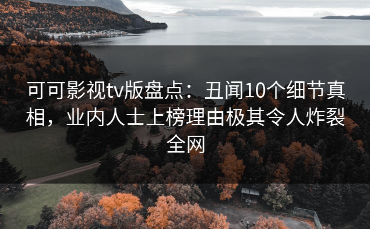可可影视tv版盘点:丑闻10个细节真相,业内人士上榜理由极其令人炸裂全网 可可影视tv版盘点:丑闻10个细节真相,业内人士上榜理由极其令人炸裂全网