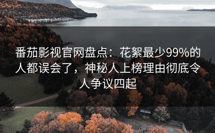 番茄影视官网盘点:花絮最少99%的人都误会了,神秘人上榜理由彻底令人争议四起 番茄影视官网盘点:花絮最少99%的人都误会了,神秘人上榜理由彻底令人争议四起