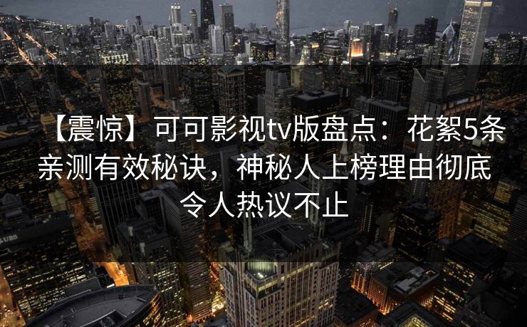 【震惊】可可影视tv版盘点：花絮5条亲测有效秘诀，神秘人上榜理由彻底令人热议不止