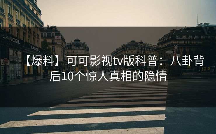 【爆料】可可影视tv版科普:八卦背后10个惊人真相的隐情 【爆料】可可影视tv版科普:八卦背后10个惊人真相的隐情