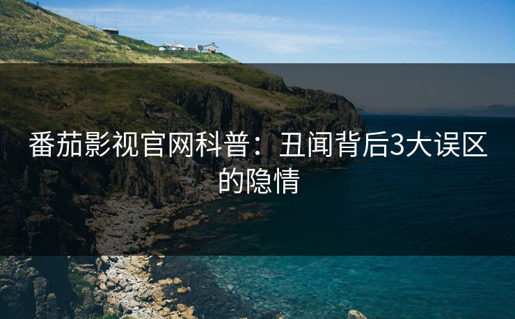 番茄影视官网科普：丑闻背后3大误区的隐情