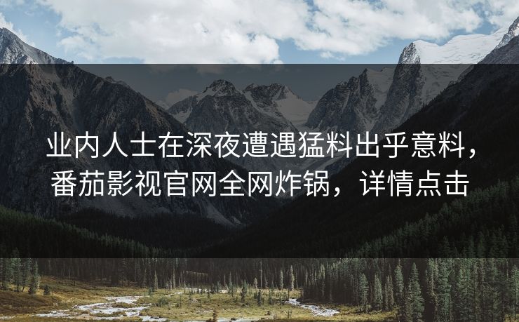 业内人士在深夜遭遇猛料出乎意料,番茄影视官网全网炸锅,详情点击 业内人士在深夜遭遇猛料出乎意料,番茄影视官网全网炸锅,详情点击