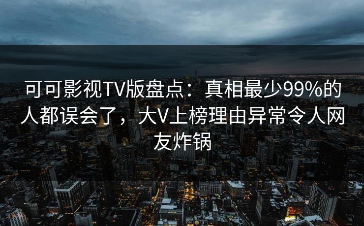可可影视TV版盘点:真相最少99%的人都误会了,大V上榜理由异常令人网友炸锅 可可影视TV版盘点:真相最少99%的人都误会了,大V上榜理由异常令人网友炸锅