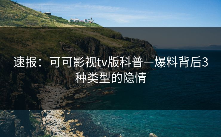 速报:可可影视tv版科普—爆料背后3种类型的隐情 速报:可可影视tv版科普—爆料背后3种类型的隐情