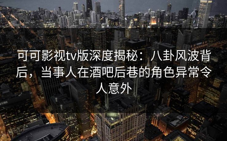 可可影视tv版深度揭秘:八卦风波背后,当事人在酒吧后巷的角色异常令人意外 可可影视tv版深度揭秘:八卦风波背后,当事人在酒吧后巷的角色异常令人意外