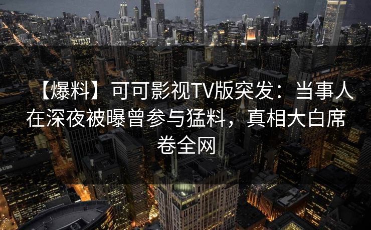 【爆料】可可影视TV版突发:当事人在深夜被曝曾参与猛料,真相大白席卷全网 【爆料】可可影视TV版突发:当事人在深夜被曝曾参与猛料,真相大白席卷全网