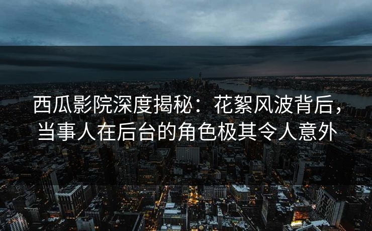 西瓜影院深度揭秘:花絮风波背后,当事人在后台的角色极其令人意外 西瓜影院深度揭秘:花絮风波背后,当事人在后台的角色极其令人意外