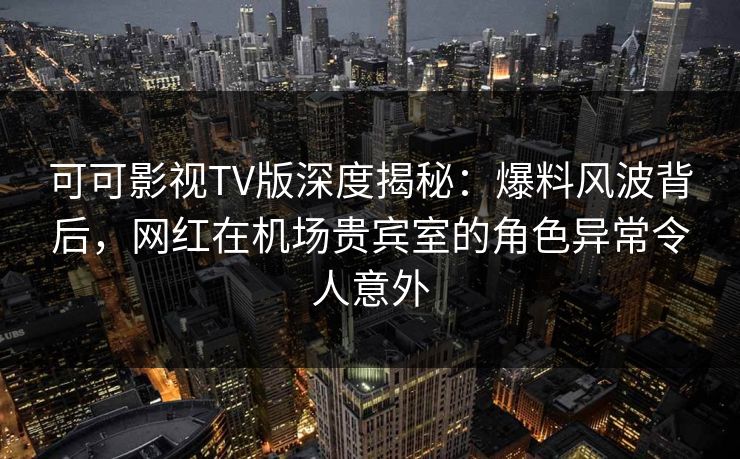 可可影视TV版深度揭秘：爆料风波背后，网红在机场贵宾室的角色异常令人意外