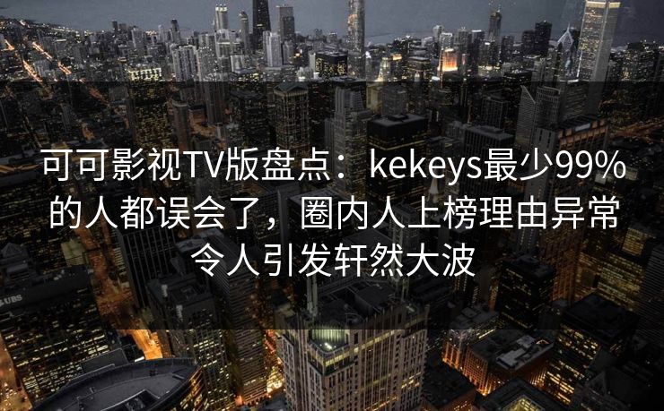 可可影视TV版盘点:kekeys最少99%的人都误会了,圈内人上榜理由异常令人引发轩然大波 可可影视TV版盘点:kekeys最少99%的人都误会了,圈内人上榜理由异常令人引发轩然大波