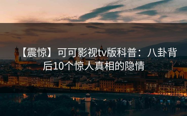 【震惊】可可影视tv版科普:八卦背后10个惊人真相的隐情 【震惊】可可影视tv版科普:八卦背后10个惊人真相的隐情