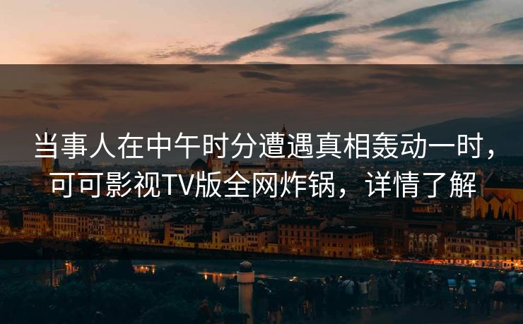 当事人在中午时分遭遇真相轰动一时，可可影视TV版全网炸锅，详情了解