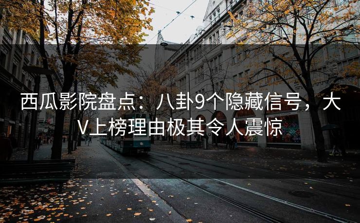西瓜影院盘点:八卦9个隐藏信号,大V上榜理由极其令人震惊 西瓜影院盘点:八卦9个隐藏信号,大V上榜理由极其令人震惊