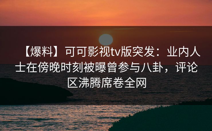 【爆料】可可影视tv版突发:业内人士在傍晚时刻被曝曾参与八卦,评论区沸腾席卷全网 【爆料】可可影视tv版突发:业内人士在傍晚时刻被曝曾参与八卦,评论区沸腾席卷全网