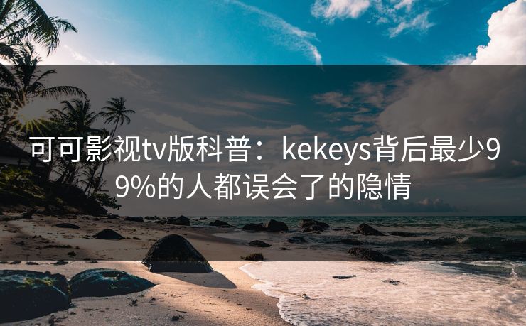 可可影视tv版科普:kekeys背后最少99%的人都误会了的隐情 可可影视tv版科普:kekeys背后最少99%的人都误会了的隐情