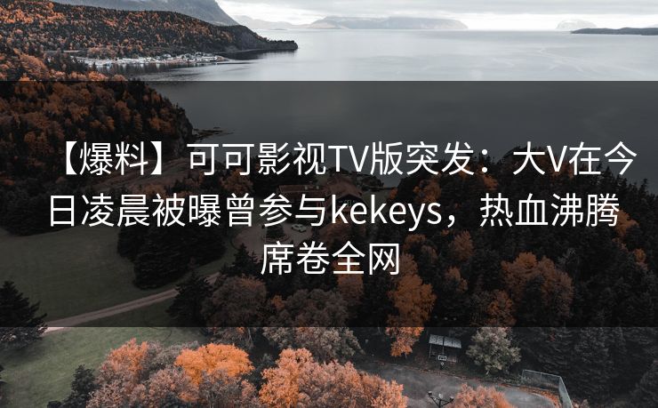 【爆料】可可影视TV版突发:大V在今日凌晨被曝曾参与kekeys,热血沸腾席卷全网 【爆料】可可影视TV版突发:大V在今日凌晨被曝曾参与kekeys,热血沸腾席卷全网