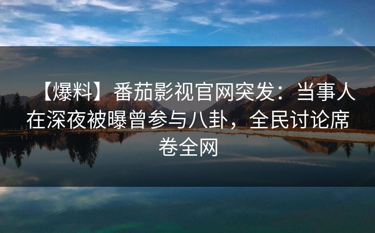 【爆料】番茄影视官网突发:当事人在深夜被曝曾参与八卦,全民讨论席卷全网 【爆料】番茄影视官网突发:当事人在深夜被曝曾参与八卦,全民讨论席卷全网