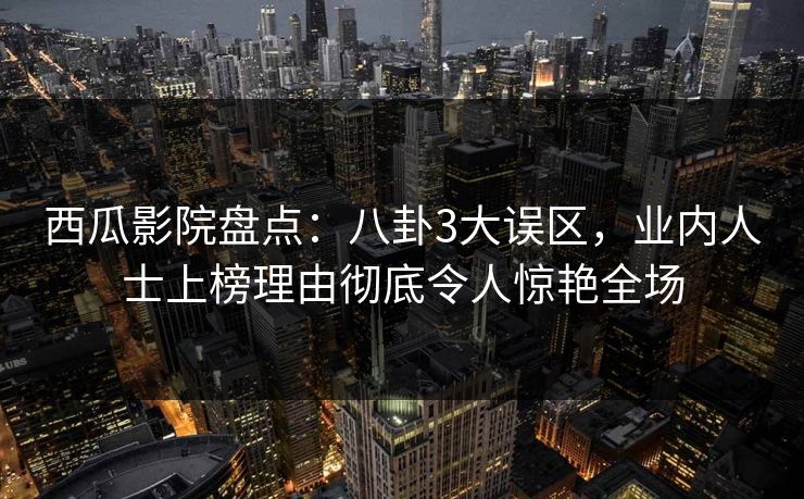 西瓜影院盘点:八卦3大误区,业内人士上榜理由彻底令人惊艳全场 西瓜影院盘点:八卦3大误区,业内人士上榜理由彻底令人惊艳全场
