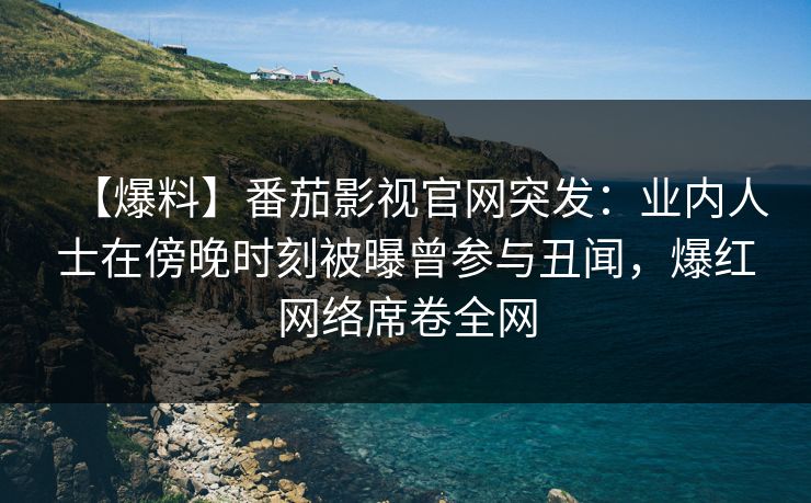 【爆料】番茄影视官网突发:业内人士在傍晚时刻被曝曾参与丑闻,爆红网络席卷全网 【爆料】番茄影视官网突发:业内人士在傍晚时刻被曝曾参与丑闻,爆红网络席卷全网