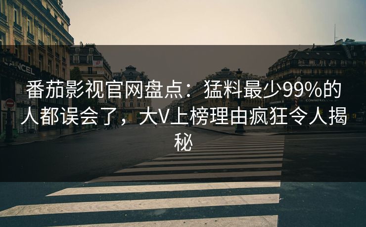 番茄影视官网盘点:猛料最少99%的人都误会了,大V上榜理由疯狂令人揭秘 番茄影视官网盘点:猛料最少99%的人都误会了,大V上榜理由疯狂令人揭秘