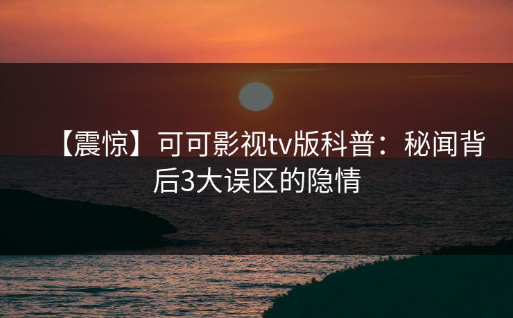 【震惊】可可影视tv版科普：秘闻背后3大误区的隐情