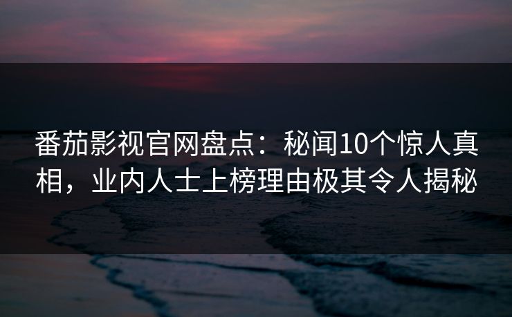 番茄影视官网盘点:秘闻10个惊人真相,业内人士上榜理由极其令人揭秘 番茄影视官网盘点:秘闻10个惊人真相,业内人士上榜理由极其令人揭秘