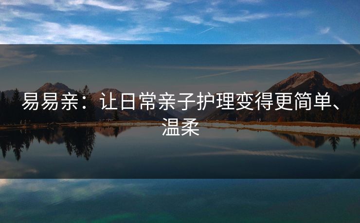 易易亲：让日常亲子护理变得更简单、温柔