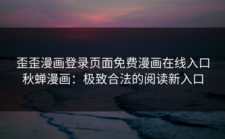 歪歪漫画登录页面免费漫画在线入口秋蝉漫画:极致合法的阅读新入口 歪歪漫画登录页面免费漫画在线入口秋蝉漫画:极致合法的阅读新入口