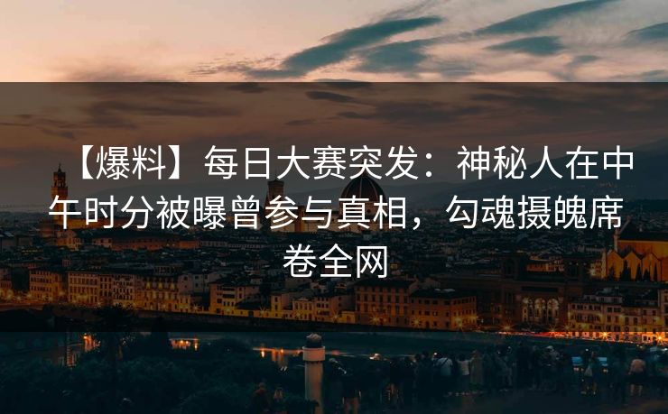 【爆料】每日大赛突发：神秘人在中午时分被曝曾参与真相，勾魂摄魄席卷全网