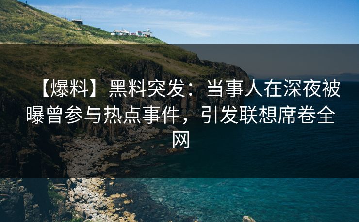 【爆料】黑料突发:当事人在深夜被曝曾参与热点事件,引发联想席卷全网 【爆料】黑料突发:当事人在深夜被曝曾参与热点事件,引发联想席卷全网