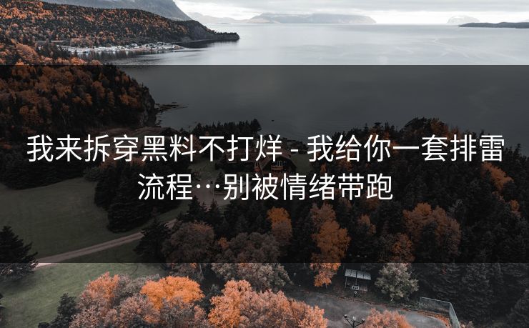 我来拆穿黑料不打烊 - 我给你一套排雷流程…别被情绪带跑