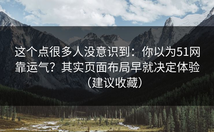 这个点很多人没意识到：你以为51网靠运气？其实页面布局早就决定体验（建议收藏）