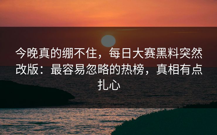 今晚真的绷不住，每日大赛黑料突然改版：最容易忽略的热榜，真相有点扎心