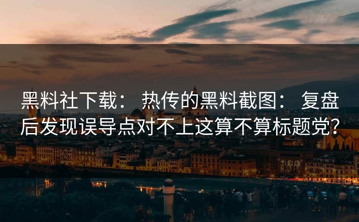 黑料社下载： 热传的黑料截图： 复盘后发现误导点对不上这算不算标题党？