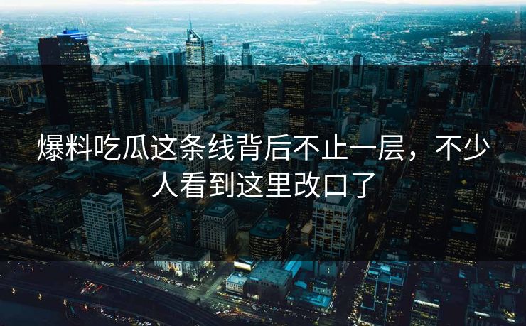 爆料吃瓜这条线背后不止一层，不少人看到这里改口了