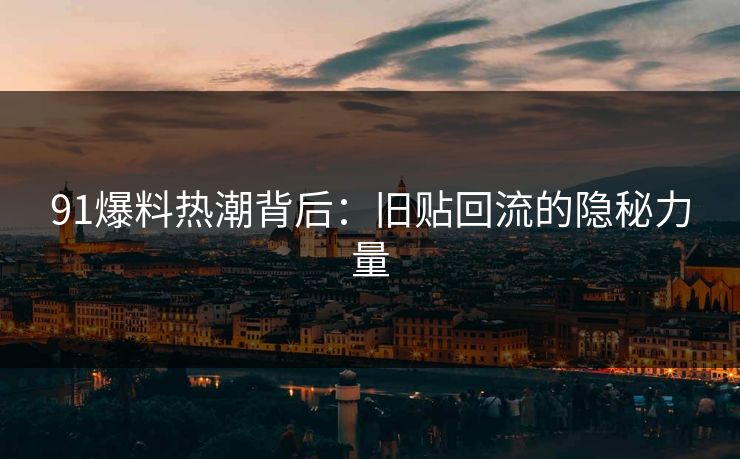91爆料热潮背后:旧贴回流的隐秘力量 91爆料热潮背后:旧贴回流的隐秘力量