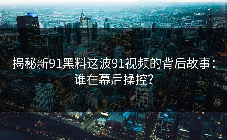 揭秘新91黑料这波91视频的背后故事：谁在幕后操控？